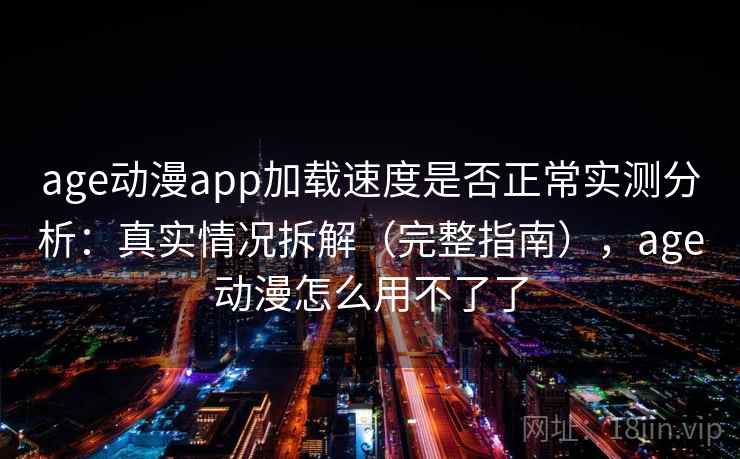 age动漫app加载速度是否正常实测分析：真实情况拆解（完整指南），age动漫怎么用不了了