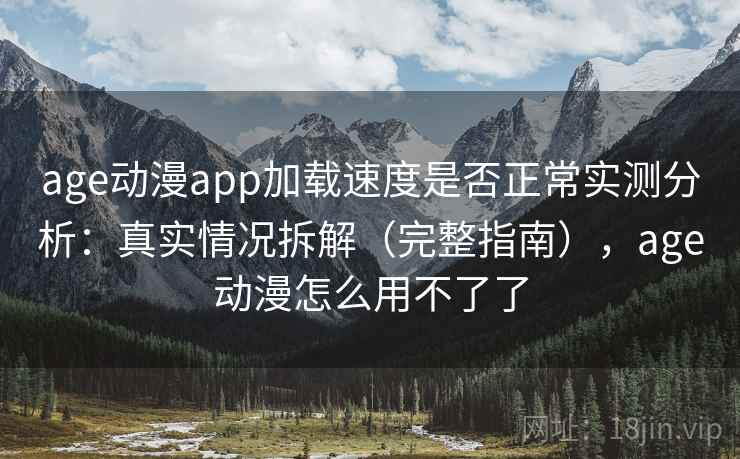 age动漫app加载速度是否正常实测分析：真实情况拆解（完整指南），age动漫怎么用不了了