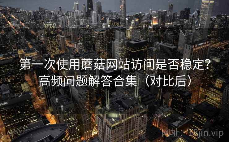 第一次使用蘑菇网站访问是否稳定?高频问题解答合集(对比后) 第一次使用蘑菇网站访问是否稳定?高频问题解答合集(对比后)