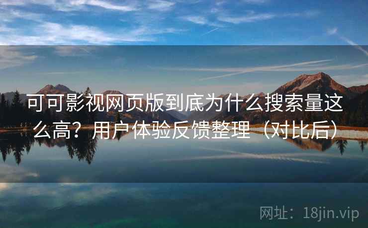 可可影视网页版到底为什么搜索量这么高?用户体验反馈整理(对比后) 可可影视网页版到底为什么搜索量这么高?用户体验反馈整理(对比后)