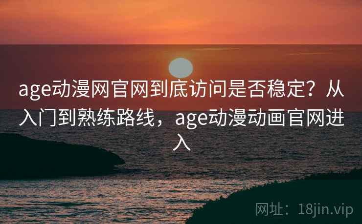 age动漫网官网到底访问是否稳定?从入门到熟练路线,age动漫动画官网进入 age动漫网官网到底访问是否稳定?从入门到熟练路线,age动漫动画官网进入