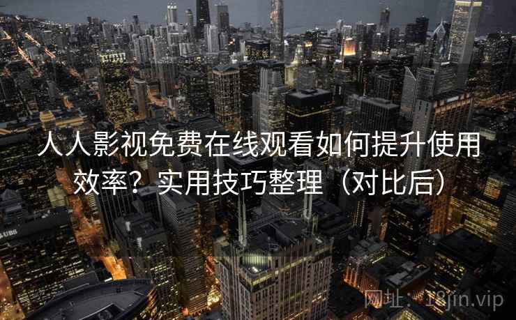 人人影视免费在线观看如何提升使用效率？实用技巧整理（对比后）