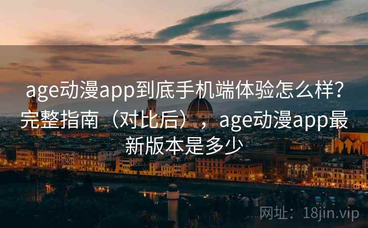age动漫app到底手机端体验怎么样？完整指南（对比后），age动漫app最新版本是多少