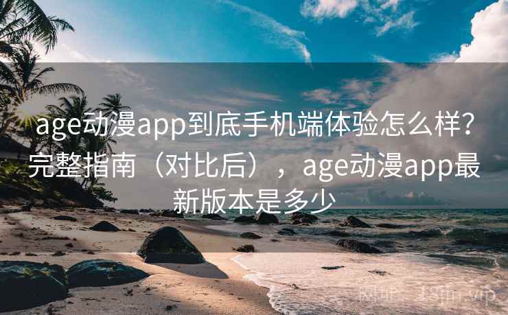 age动漫app到底手机端体验怎么样?完整指南(对比后),age动漫app最新版本是多少 age动漫app到底手机端体验怎么样?完整指南(对比后),age动漫app最新版本是多少
