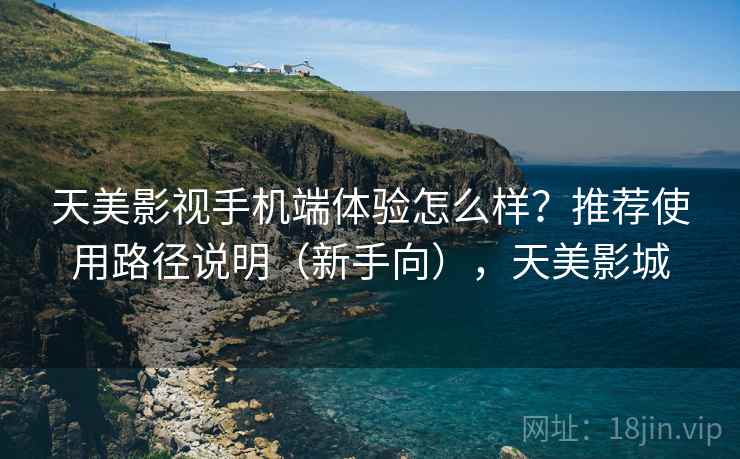 天美影视手机端体验怎么样？推荐使用路径说明（新手向），天美影城