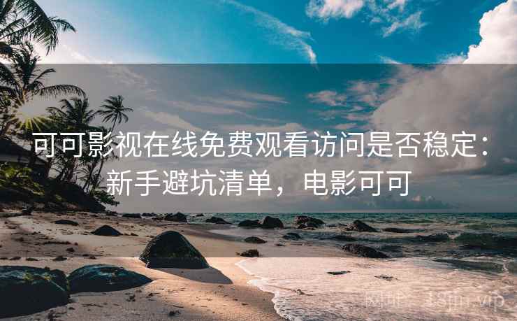 可可影视在线免费观看访问是否稳定：新手避坑清单，电影可可