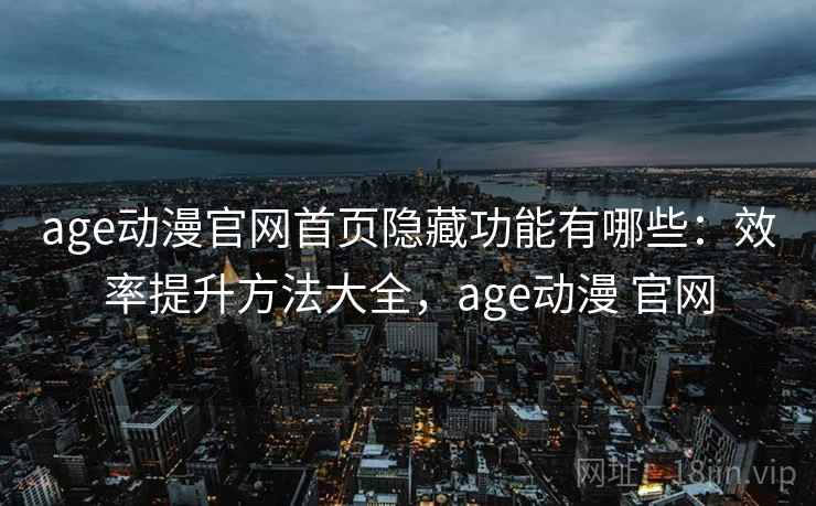 age动漫官网首页隐藏功能有哪些:效率提升方法大全,age动漫 官网 age动漫官网首页隐藏功能有哪些:效率提升方法大全,age动漫 官网