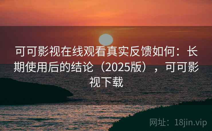 可可影视在线观看真实反馈如何：长期使用后的结论（2025版），可可影视下载