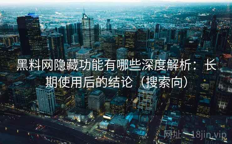 黑料网隐藏功能有哪些深度解析:长期使用后的结论(搜索向) 黑料网隐藏功能有哪些深度解析:长期使用后的结论(搜索向)