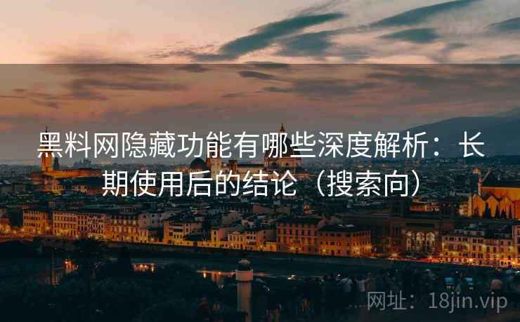 黑料网隐藏功能有哪些深度解析：长期使用后的结论（搜索向）