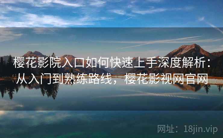 樱花影院入口如何快速上手深度解析：从入门到熟练路线，樱花影视网官网