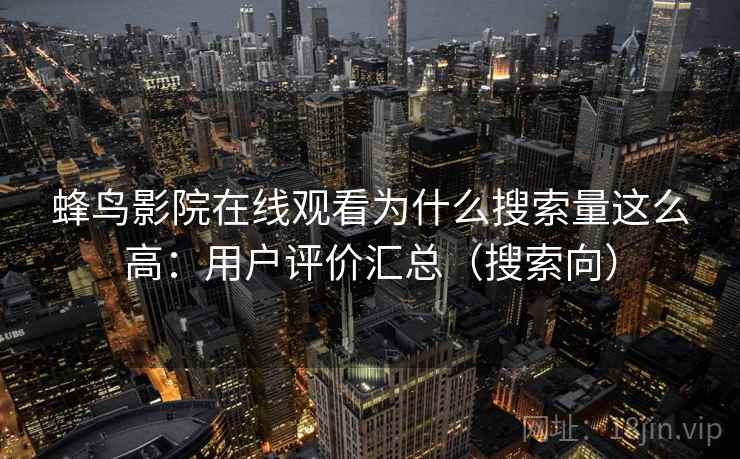 蜂鸟影院在线观看为什么搜索量这么高：用户评价汇总（搜索向）