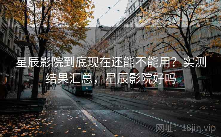 星辰影院到底现在还能不能用？实测结果汇总，星辰影院好吗