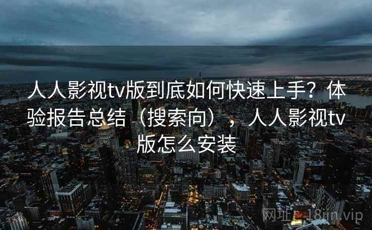 人人影视tv版到底如何快速上手？体验报告总结（搜索向），人人影视tv版怎么安装