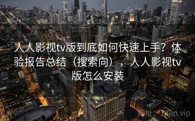 人人影视tv版到底如何快速上手？体验报告总结（搜索向），人人影视tv版怎么安装