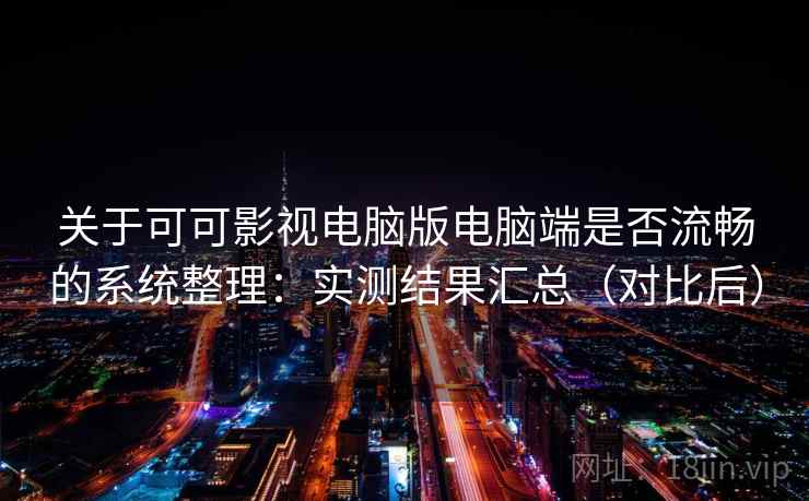 关于可可影视电脑版电脑端是否流畅的系统整理：实测结果汇总（对比后）