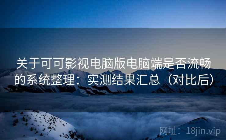 关于可可影视电脑版电脑端是否流畅的系统整理：实测结果汇总（对比后）