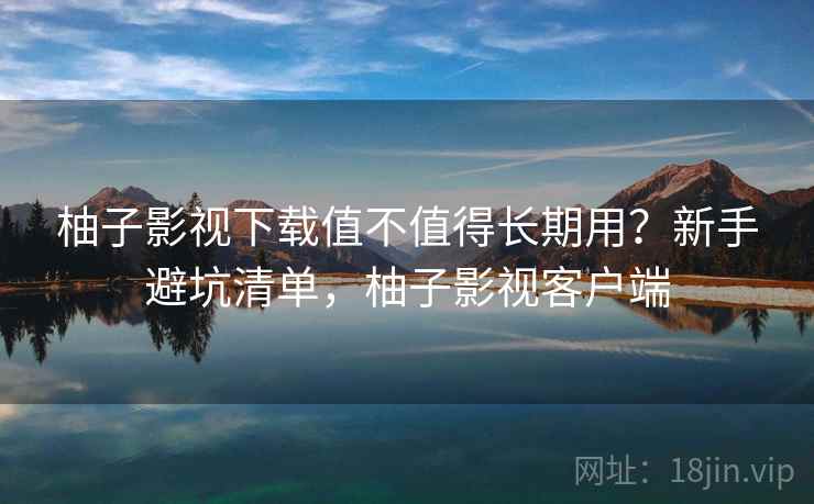 柚子影视下载值不值得长期用？新手避坑清单，柚子影视客户端