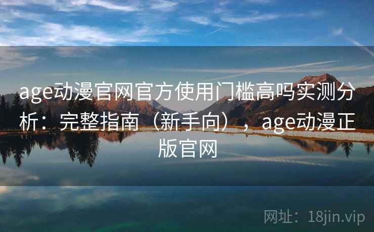 age动漫官网官方使用门槛高吗实测分析：完整指南（新手向），age动漫正版官网
