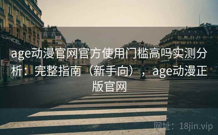 age动漫官网官方使用门槛高吗实测分析：完整指南（新手向），age动漫正版官网
