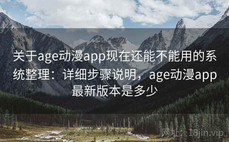 关于age动漫app现在还能不能用的系统整理：详细步骤说明，age动漫app最新版本是多少