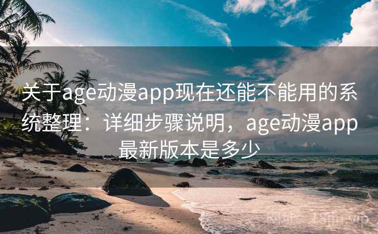 关于age动漫app现在还能不能用的系统整理：详细步骤说明，age动漫app最新版本是多少