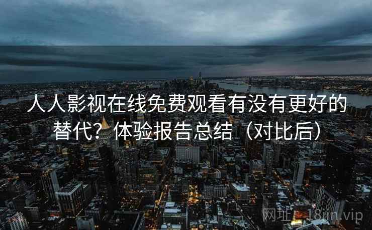 人人影视在线免费观看有没有更好的替代？体验报告总结（对比后）