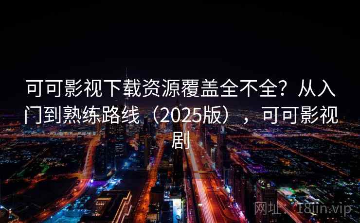 可可影视下载资源覆盖全不全？从入门到熟练路线（2025版），可可影视剧