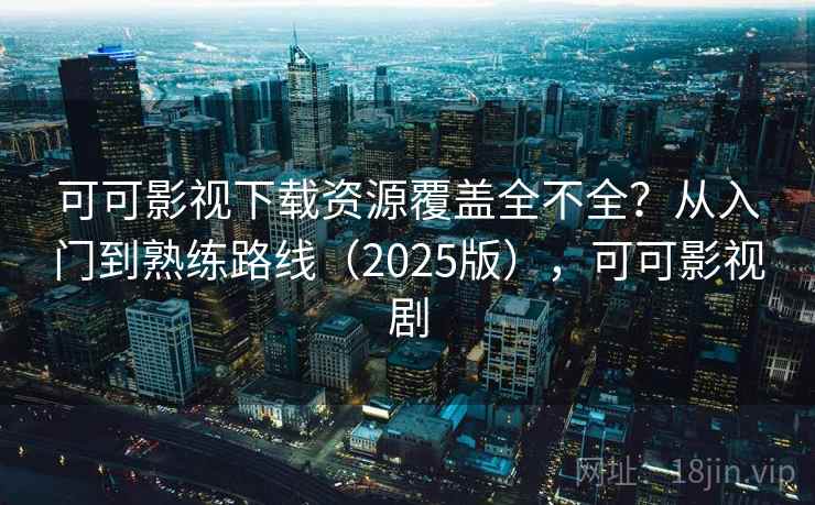 可可影视下载资源覆盖全不全？从入门到熟练路线（2025版），可可影视剧