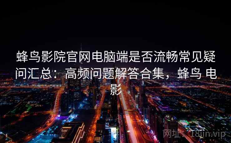 蜂鸟影院官网电脑端是否流畅常见疑问汇总：高频问题解答合集，蜂鸟 电影