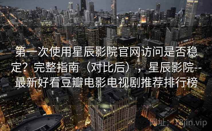第一次使用星辰影院官网访问是否稳定？完整指南（对比后），星辰影院--最新好看豆瓣电影电视剧推荐排行榜