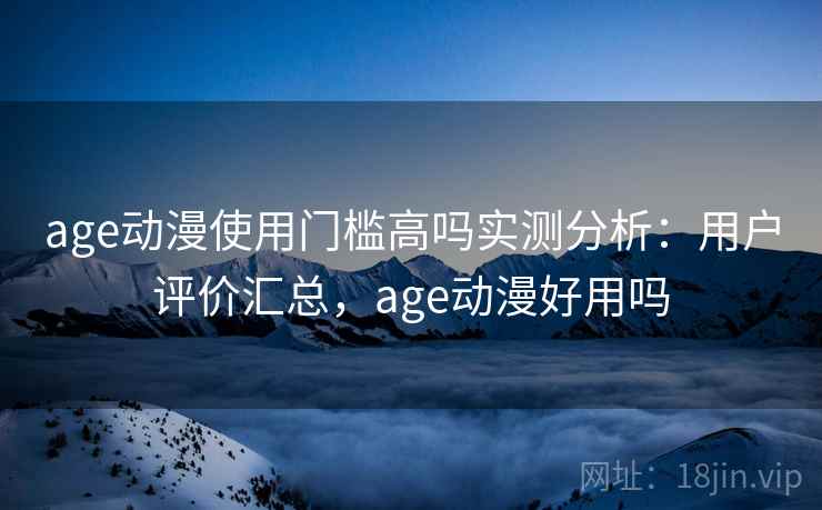 age动漫使用门槛高吗实测分析：用户评价汇总，age动漫好用吗