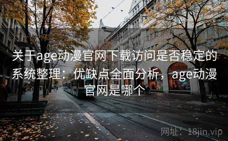 关于age动漫官网下载访问是否稳定的系统整理：优缺点全面分析，age动漫官网是哪个