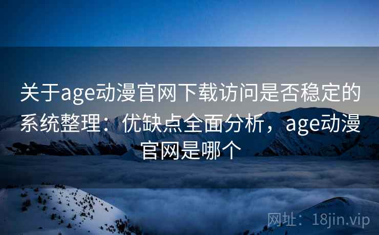 关于age动漫官网下载访问是否稳定的系统整理：优缺点全面分析，age动漫官网是哪个