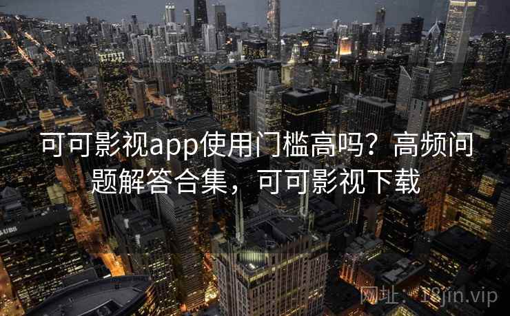 可可影视app使用门槛高吗？高频问题解答合集，可可影视下载