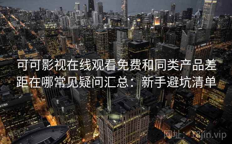 可可影视在线观看免费和同类产品差距在哪常见疑问汇总：新手避坑清单