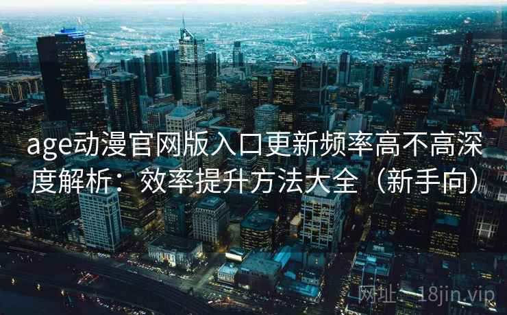 age动漫官网版入口更新频率高不高深度解析：效率提升方法大全（新手向）