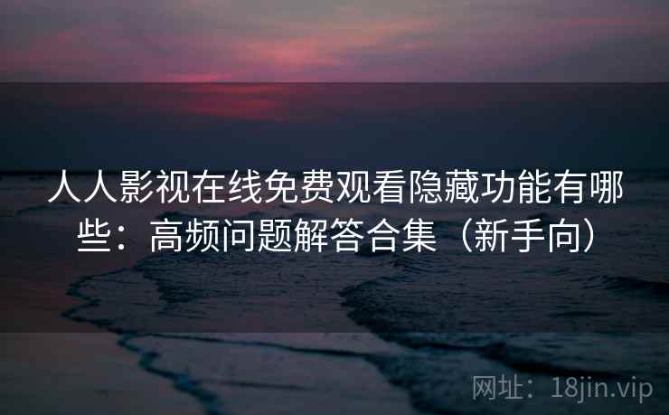 人人影视在线免费观看隐藏功能有哪些：高频问题解答合集（新手向）