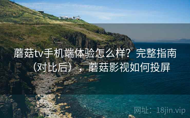 蘑菇tv手机端体验怎么样？完整指南（对比后），蘑菇影视如何投屏