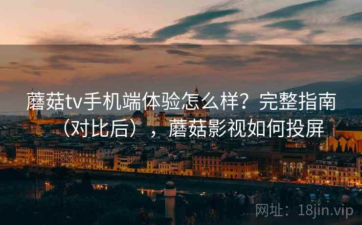 蘑菇tv手机端体验怎么样？完整指南（对比后），蘑菇影视如何投屏