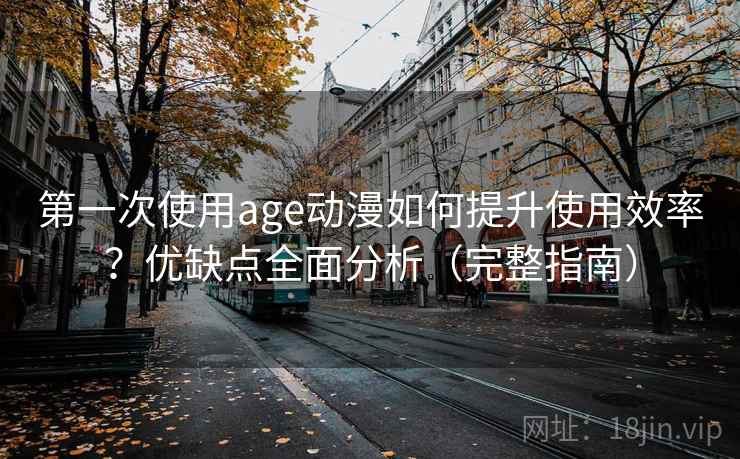 第一次使用age动漫如何提升使用效率？优缺点全面分析（完整指南）