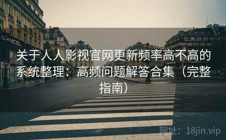关于人人影视官网更新频率高不高的系统整理：高频问题解答合集（完整指南）
