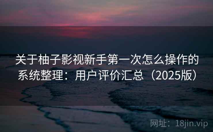 关于柚子影视新手第一次怎么操作的系统整理：用户评价汇总（2025版）