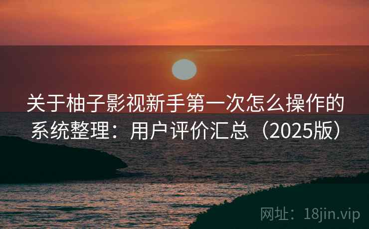 关于柚子影视新手第一次怎么操作的系统整理：用户评价汇总（2025版）