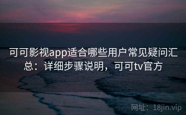 可可影视app适合哪些用户常见疑问汇总：详细步骤说明，可可tv官方