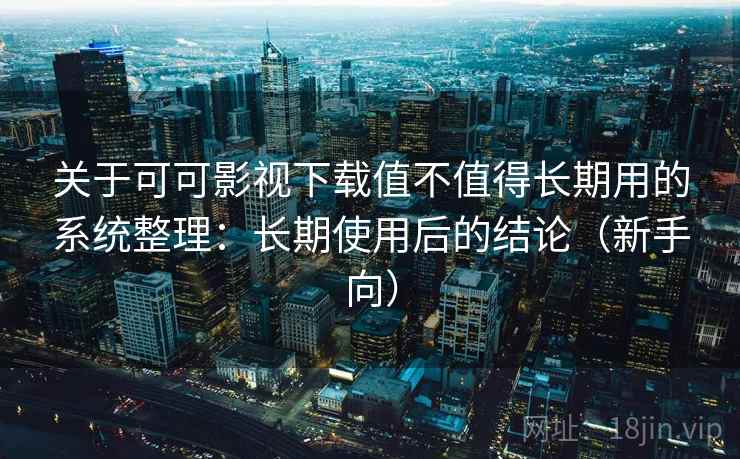 关于可可影视下载值不值得长期用的系统整理：长期使用后的结论（新手向）
