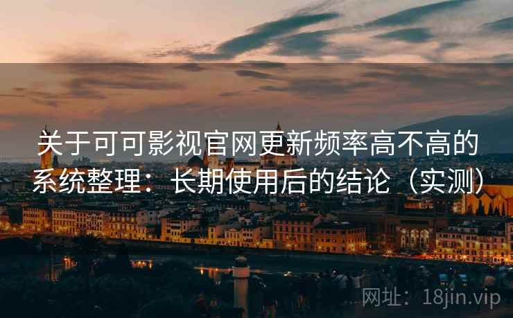 关于可可影视官网更新频率高不高的系统整理：长期使用后的结论（实测）