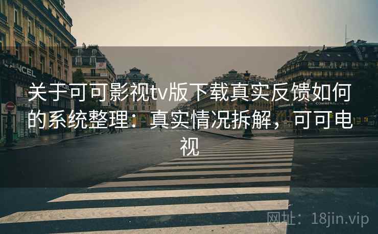 关于可可影视tv版下载真实反馈如何的系统整理：真实情况拆解，可可电视