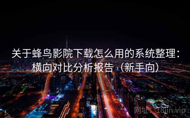 关于蜂鸟影院下载怎么用的系统整理：横向对比分析报告（新手向）
