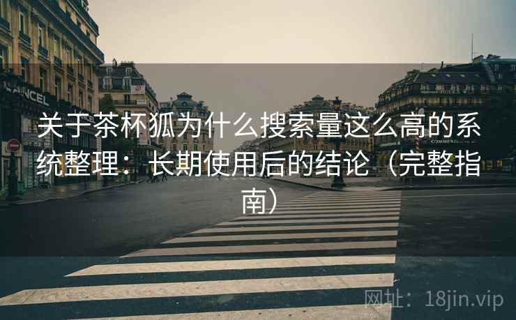 关于茶杯狐为什么搜索量这么高的系统整理：长期使用后的结论（完整指南）